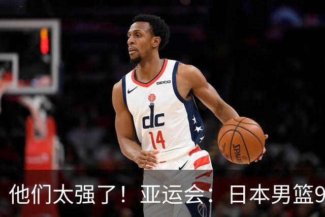 他们太强了！亚运会：日本男篮97-78晋级决赛，中国男篮无缘决赛